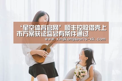 ‘星空体育官网’顺丰控股借壳上市方案获证监会有条件通过(图3) ‘星空体育官网’顺丰控股借壳上市方案获证监会有条件通过(图3)